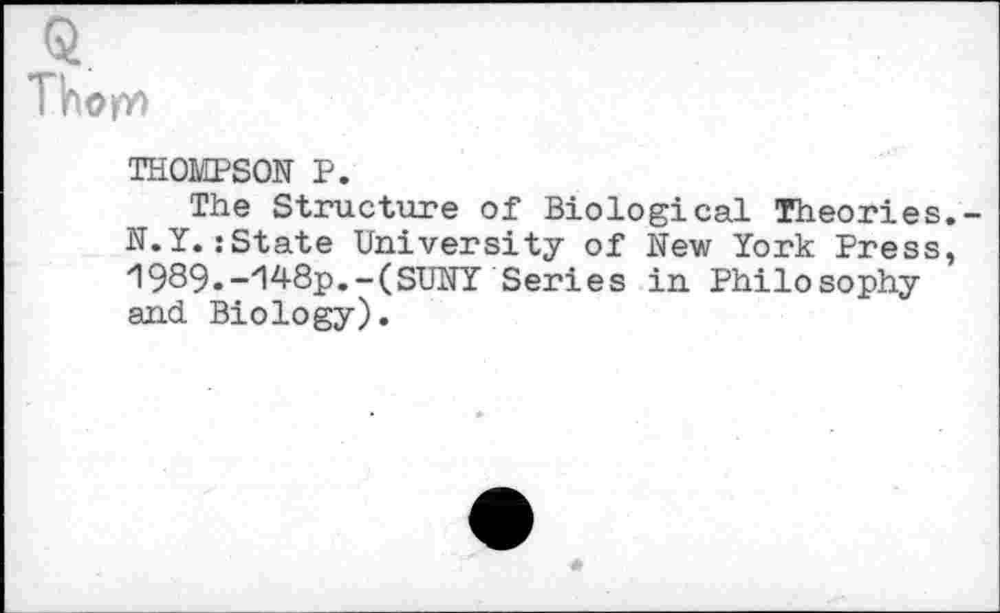 ﻿Thorn
THOMPSON P.
The Structure of Biological Theories. N.Y. .«State University of New York Press, 1989.-zl4-8p.-(SUNY Series in Philosophy and. Biology).